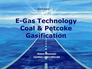 E-Gas Technology
Coal & Petcoke
Gasification
Anam Khanam
CSJMA11001390186
SSM-S401
 