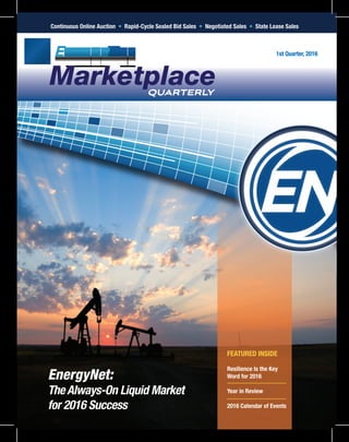 Marketplacequarterly
Continuous Online Auction • Rapid-Cycle Sealed Bid Sales • Negotiated Sales • State Lease Sales
1st Quarter, 2016
EnergyNet:
The Always-On Liquid Market
for 2016 Success
FEATURED INSIDE
Resilience Is the Key
Word for 2016
Year in Review
2016 Calendar of Events
 