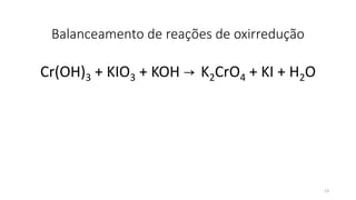 Balanceamento de reações de oxirredução
Cr(OH)3 + KIO3 + KOH → K2CrO4 + KI + H2O
13
 