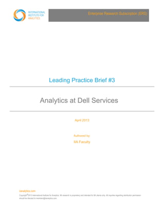 iianalytics.com
Copyright©2013 International Institute for Analytics. IIA research is proprietary and intended for IIA clients only. All inquiries regarding distribution permission
should be directed to members@iianalytics.com.
Enterprise Research Subscription (ERS)
Leading Practice Brief #3
Analytics at Dell Services
April 2013
Authored by:
IIA Faculty
 