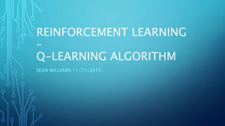 REINFORCEMENT LEARNING
–
Q-LEARNING ALGORITHM
SEAN WILLIAMS 11/21/2015
 