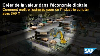 Créer de la valeur dans l’économie digitale
Comment mettre l’usine au cœur de l’Industrie du futur
avec SAP ?
 