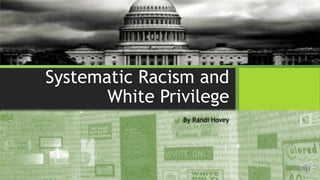 Systematic Racism and
White Privilege
By Randi Hovey
 
