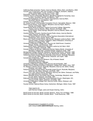 California State University, Fresno, duos by Stamitz, Glière, Klein, and Martinu, 2002
Concert Tour of Germany, with nine concerts in Stralsund, Schwerin, Güstrow,
Zittow, Boltenhagen, Crivitz, and Pinnow, 1998
Escondido, California, Escondido Women’s Club, 1998
Unitarian Church of Rockville, Maryland, (Benefit for Habitat for Humanity), duos
by Klein, Schulhoff, Stamitz, and Martinu, 1997
Graystone Presbyterian Church, Indiana, Pennsylvania, duos by Klein,
Schulhoff, Stamitz, and Martinu, 1997
Concert Tour of Germany, 1995
St. Cecilia Concert, Immmaculate Conception Church, Springfield, Missouri, 1992
Davis Concert Series, Camp Springs, Maryland, duos by Haydn, Martinu,
Bramel, and Kodaly, 1990
Guest Recital Series at Northern Virginia Community College, Alexandria,
Virginia, duos by Stamitz, Gliére, Bramel, and Ravel, 1990
Davis Concert Series, Camp Springs, Maryland, duos by Stamitz, Gliére, and
Ravel, 1989
Caroline Sunday Concerts, Caroline County Public Library, duos by Stamitz,
Gliére, Bramel, and Ravel, 1989
Participant Soloist Recital, American String Teachers Association International
Workshops, Graz, Austria, Ravel, 1989
Music at St. Paul's Concert Series, Glen Burnie, Maryland, works by Bach, 1989
Flemish Week, Embassy of Belgium, State of Maryland, University of
Maryland at College Park, 1988
University of Maryland, College Park, duos by Lidl, Wolf-Ferrari, Crawford-
Seeger, Kodaly, and Dotzauer, 1988
Gaithersburg Library, Gaithersburg, Maryland, works by Lidl, Bach, Wolf-
Ferrari, Prokofiev, Dotzauer, 1988
Concert of Music by Woman, celebrating Women History Month, University of
Maryland, College Park, Crawford-Seeger: Diaphonic Suite, 1988
Montgomery College, Rockville, Maryland, duos by Wolf-Ferrari, Dotzauer, 1988
Frederick Community College, duos by Lidl, Wolf-Ferrari, Dotzauer, Joplin, 1988
Performing Artists Concert Series, Rockville United Church, Rockville, Maryland,
duos by Lidl, Gliére, Wolf-Ferrari, Dotzauer, and Joplin, 1988
Concert tour of Germany, 1988:
Palais Bellevue/Grimm Museum, City of Kassel, Kassel
Wohnstift, Bad Homburg
Christopheruskirche, Göttingen
University of Maryland, College Park, duos by Lidl and Kodaly, 1987
Student Honors Recital,University of Maryland, College Park, Gliére: duos, 1987
St. Stephen Lutheran Church, Rockville, Maryland, duos by Lidl, Gliére, Kodaly,
Dotzauer, and Joplin, 1988
Performing Artists Concert Series, Rockville United Church, Rockville, Maryland,
works by Lidl, Gliére, Dotzauer, and Rolla, 1987
Church of St. John, Mount Rainier, Maryland, duos by Lidl, Gliére, Dotzauer, and Rolla,
live cable television broadcast, 1987
Historic Meredith House, Dorchester Arts Center, Cambridge, Maryland, duos
by Lidl, Gliére, Dotzauer, and Rolla, 1987
Eldbrooke Artist Series, Eldbrooke United Methodist Church, Washington, DC,
duos by Fiorillo, Gliére, Dotzauer, and Rolla, 1987
University of Maryland, College Park, duos by Fiorillo, Gliére, Dotzauer, and
Rolla, 1987
Faculty Concert, National Music Camp, Interlochen, Michigan, Gliére: Duos, 1987
TRIO SANTA FE
(with Norman Krieger, piano and Susan Doering, violin)
Banff Centre for the Arts, Banff, Canada, Brahms: Piano Trio in B Major, 1996
Banff Centre for the Arts, Banff, Canada, Bloch: Three Nocturnes, 1996
RENAISSANCE CHAMBER PLAYERS
(with Cheryl Everett, piano; and Susan Doering, violin)C.V. Dieter Wulfhorst, p. 19
 