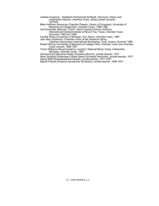 Ladislav Kupkovic: Staatliche Hochschule fürMusik, Hannover, theory and
composition teacher, chamber music, string quartet concerts,
1979-85
Miles Hoffman (American Chamber Players, Library of Congress): University of
Maryland at College Park, chamber music, 1989-1990
Carl Schachter (Mannes, CUNY, Aaron Copland School of Music):
International Festival-Institute at Round Top, Texas, chamber music
Summers 1989 and 1990
Camilla Wicks (University of Michigan, Ann Arbor): chamber music, 1987
Jean Barr (Eastman): Chamber music at the American String
Teachers Association International Workshops, Graz, Austria, Summer 1989
Robert McCoy (University of Maryland at College Park): chamber music and chamber
music concert, 1989-1991
Trevor Williams (Royal Academy, London): National Music Camp, Interlochen,
Michigan, chamber music, 1987
Gerhard Zank (Bavarian Radio Orchestra Munich), private teacher, 1977
Hans Zentgraf (Enkemeier) (State Opera Orchestra Hannover), private teacher, 1977
Georg Wille (Musikakademie Kassel), private teacher, 1971-1977
Signot Fritsche (Essener Symphonie Orchester), private teacher, 1969-1971
C.V. Dieter Wulfhorst, p. 3
 