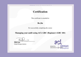 Certification
This certificate is awarded to
Bo Jin
For successfully completing the course
Managing your audit using ACL GRC (Beginner) (GRC 101)
08/06/2016
2045239443171465399854
Powered by TCPDF (www.tcpdf.org)
 