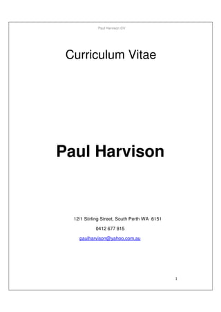 Paul Harvison CV
1
Curriculum Vitae
Paul Harvison
12/1 Stirling Street, South Perth WA 6151
0412 677 815
paulharvison@yahoo.com.au
 