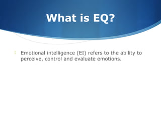 What is EQ?
 Emotional intelligence (EI) refers to the ability to
perceive, control and evaluate emotions.
 