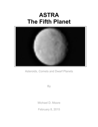 ASTRA
The Fifth Planet
Asteroids, Comets and Dwarf Planets
By
Michael D. Moore
February 8, 2015
 