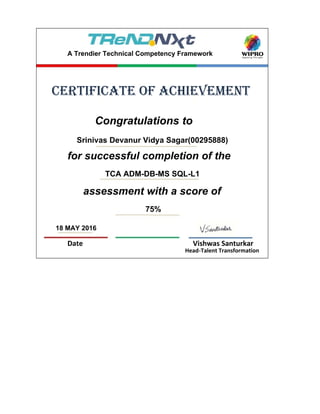 18 MAY 2016
Date Vishwas Santurkar
Head-Talent Transformation
assessment with a score of
75%
Congratulations to
Srinivas Devanur Vidya Sagar(00295888)
for successful completion of the
TCA ADM-DB-MS SQL-L1
certificate of achievement
A Trendier Technical Competency Framework
 