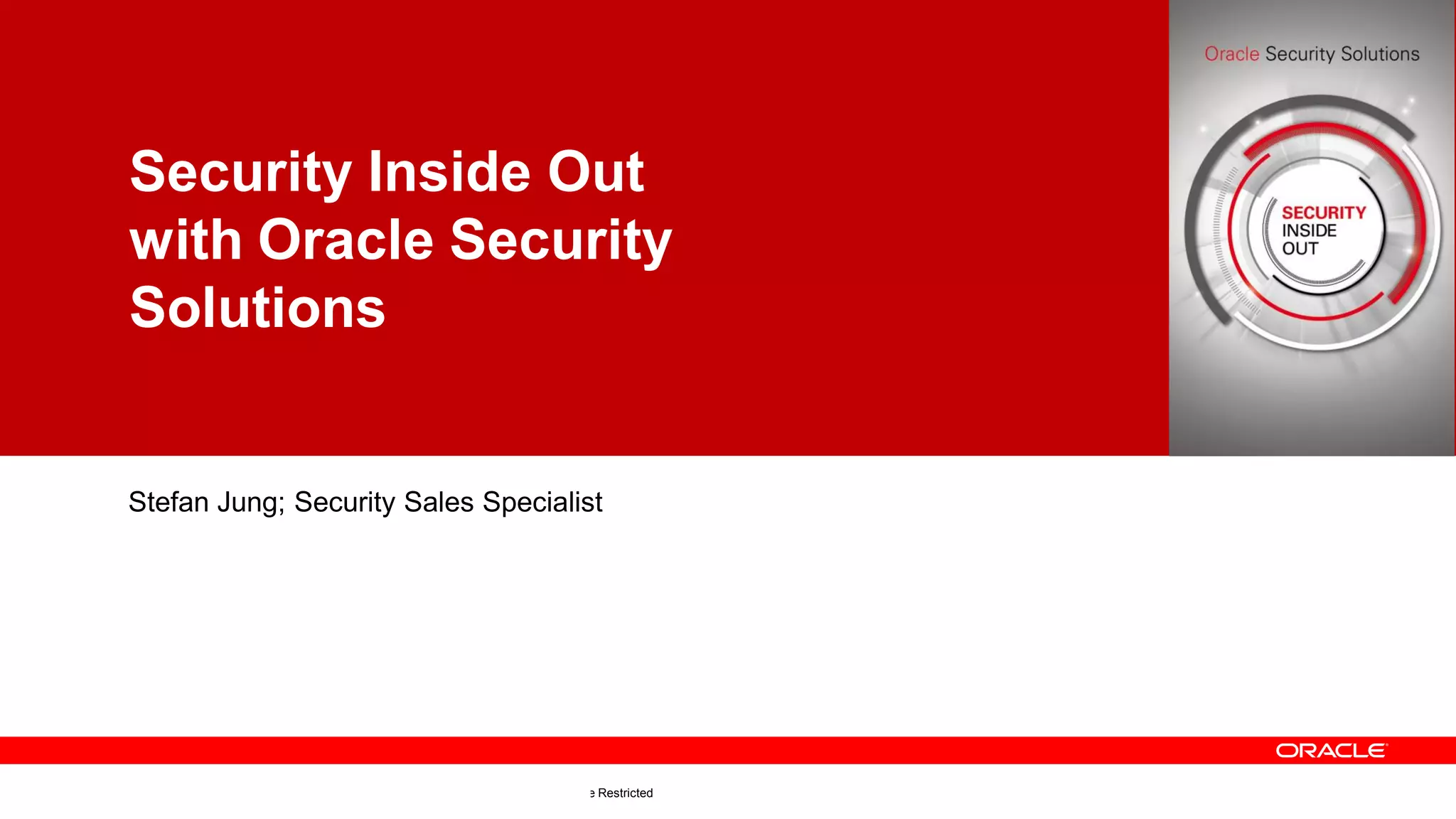 Copyright © 2013, Oracle and/or its affiliates. All rights reserved.1 Confidential — Oracle Restricted
Security Inside Out
with Oracle Security
Solutions
Stefan Jung; Security Sales Specialist
 