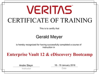CERTIFICATE OF TRAINING
This is to certify that
is hereby recognized for having successfully completed a course of
instruction in
Instructor Date
Gerald Meyer
Enterprise Vault 12 & eDiscovery Bootcamp
Andre Steyn 18 - 19 January 2016
 