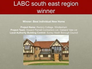 LABC south east region
winner
Winner: Best Individual New Home
Project Name: Rectory Cottage, Windlesham
Project Team: Howard Parnell Contractors Ltd, Oakland Vale Ltd
Local Authority Building Control: Surrey Heath Borough Council
 
