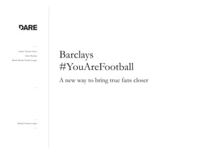 Barclays Premier League
Author: Thomas Henry
Client: Barclays
Brand: Barclays Premier League
Barclays
#YouAreFootball
A new way to bring true fans closer
 