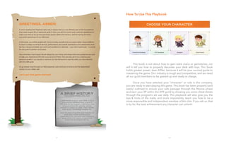 vii viii
How To Use This Playbook
	
	
	
	 This book is not about how to gain extra mana or gemstones, nor
will it tell you how to properly decorate your desk with toys. This book
holds greater power, dear A99er, because it will be your survival guide to
mastering the game. Our industry is tough and competitive, and we need
all our guild members to be geared up and ready to charge.	
	
	 Once you have selected your “character” or role in this company,
you are ready to start playing this game. This book has been properly (and
easily) outlined to ensure your safe passage through the Novice phase
and earn your XP within the A99 guild by showing you some cheat sheets
through the programs we use daily. This playbook will also give you the
tips & tricks of the trade, and more importantly, teach you how to be a
more responsible and independent member of this clan. If you ask us, that
is by far, the best achievement any character can unlock!
 