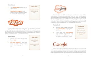 12
	 Novice Needs:
	 •	
	 •	
	
	
	 In case you have been living under a rock, you should have heard the
name, “Skype” across the lands by now. This is by far the most effective way
to have cross-platform video conferencing in all the realm. If you’re feeling
extra proactive with your clients and just want to give them a call instead of
typing up an email, Skype is your man (or woman.)
	 Novice Needs:
	 •	
	 •	
13
		
	
	
	
	
	 Consider this as A99’s bookkeeper. Salesforce is one of the
powerhouses of Customer Relationship tools out there in the market.
Remember that in this game we’re in, there’s no auto-save. That means that
all important information on all of the accounts are stored in here, and all
client-facing A99ers should have access to Salesforce. For non client-facing
A99ers who need information about their existing accounts, do not hesitate
to approach your Loremasters for any data that need extracting.
	 Novice Needs:
	 •	
	 •	
	
	 Clearly, we’re all aware that Google pretty much rules the world. Each
A99erhastheirownGmailaccountwhich,inessence,istheaccountforpretty
much everything Google. In case it isn’t protocol enough as a professional,
email correspondences are very important and documentation is key. Gmail
Cheat Sheet
Slack lets you create public
and private chatrooms and
channels to cater to your
projects and other crazy
antics.
Cheat Sheet
Having trouble discussing
browser issues with your
clients?
Use the screen-sharing
feature so you can see exactly
what they’re looking at in an
instant.
Cheat Sheet
LOG EVERYTHING.
Even if your client simply
replies, “K.” log it anyway.
If you want all of your client’s
information in one page, go
to the ACCOUNT level in their
Salesforce.
This tutorial page will give you an
intro to Slack
Download the program in any
platform and any operating system
to have on-the-go shenanigans.
Tutorials on all things Skype can be
found here.
Pick your platform/s and Skype
away! Just make sure to put a nice
shirt on before you go on a video
call!
Seriously, these guys are so big they
have tutorial videos for everything
Salesforce.
Clearly, they have cross-platform
apps available on mobile as well.
Is there something Salesforce can’t
do? Maybe your laundry… maybe.
 