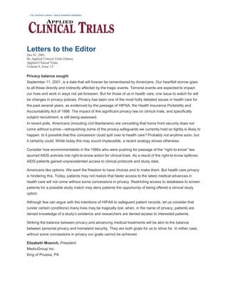 Letters to the Editor
Dec 01, 2001
By Applied Clinical Trials Editors
Applied Clinical Trials
Volume 8, Issue 12
Privacy balance sought
September 11, 2001, is a date that will forever be remembered by Americans. Our heartfelt sorrow goes
to all those directly and indirectly affected by the tragic events. Terrorist events are expected to impact
our lives and work in ways not yet foreseen. But for those of us in health care, one issue to watch for will
be changes in privacy policies. Privacy has been one of the most hotly debated issues in health care for
the past several years, as evidenced by the passage of HIPAA, the Health Insurance Portability and
Accountability Act of 1996. The impact of this significant privacy law on clinical trials, and specifically
subject recruitment, is still being assessed.
In recent polls, Americans (including civil libertarians) are conceding that home front security does not
come without a price—relinquishing some of the privacy safeguards we currently hold so tightly is likely to
happen. Is it possible that this concession could spill over to health care? Probably not anytime soon, but
it certainly could. While today this may sound implausible, a recent analogy shows otherwise.
Consider how environmentalists in the 1980s who were pushing for passage of the “right-to-know” law
spurred AIDS activists into right-to-know action for clinical trials. As a result of the right-to-know spillover,
AIDS patients gained unprecedented access to clinical protocols and study data.
Americans like options. We want the freedom to have choices and to make them. But health care privacy
is hindering this. Today, patients may not realize that faster access to the latest medical advances in
health care will not come without some concessions in privacy. Restricting access to databases to screen
patients for a possible study match may deny patients the opportunity of being offered a clinical study
option.
Although few can argue with the intentions of HIPAA to safeguard patient records, let us consider that
(under certain conditions) many lives may be tragically lost, when, in the name of privacy, patients are
denied knowledge of a study’s existence and researchers are denied access to interested patients.
Striking the balance between privacy and advancing medical treatments will be akin to the balance
between personal privacy and homeland security. They are both goals for us to strive for. In either case,
without some concessions in privacy our goals cannot be achieved.
Elizabeth Moench, President
MediciGroup Inc.
King of Prussia, PA
 