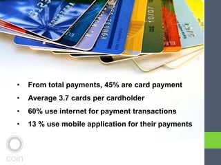 • From total payments, 45% are card payment
• Average 3.7 cards per cardholder
• 60% use internet for payment transactions
• 13 % use mobile application for their payments
 