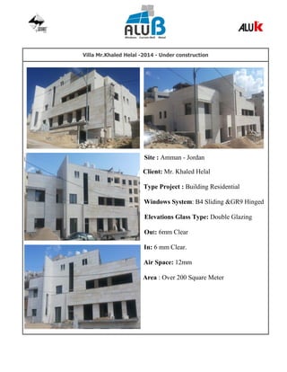 Villa Mr.Khaled Helal -2014 - Under construction
Site : Amman - Jordan
Client: Mr. Khaled Helal
Type Project : Building Residential
Windows System: B4 Sliding &GR9 Hinged
Elevations Glass Type: Double Glazing
Out: 6mm Clear
In: 6 mm Clear.
Air Space: 12mm
Area : Over 200 Square Meter
 