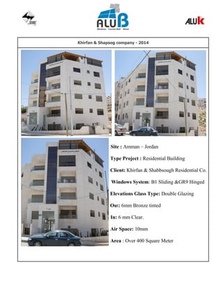Khirfan & Shapsog company - 2014
Site : Amman – Jordan
Type Project : Residential Building
Client: Khirfan & Shabbsough Residential Co.
Windows System: B1 Sliding &GR9 Hinged
Elevations Glass Type: Double Glazing
Out: 6mm Bronze tinted
In: 6 mm Clear.
Air Space: 10mm
Area : Over 400 Square Meter
 