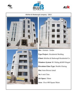 Khirfan & Shabsough company - 2012
Site : Amman - Jordan
Type Project : Residential Building
Client: Khirfan & Shabsough Residential Co.
Windows System: B1 Sliding &GR9 Hinged
Elevations Glass Type: Double Glazing
Out: 6mm Bronze tinted
In: 6 mm Clear.
Air Space: 10mm
Area : Over 400 Square Meter
 
