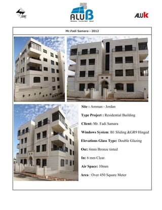 Mr.Fadi Samara - 2012
Site : Amman - Jordan
Type Project : Residential Building
Client: Mr. Fadi Samara
Windows System: B1 Sliding &GR9 Hinged
Elevations Glass Type: Double Glazing
Out: 6mm Bronze tinted
In: 6 mm Clear.
Air Space: 10mm
Area : Over 450 Square Meter
 