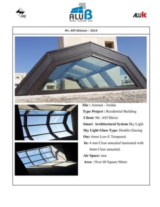 Mr. Afif Shteiwi - 2014
Site : Amman - Jordan
Type Project : Residential Building
Client: Mr. Afif Shtiwi
Smart Architectural System Sky Light
Sky Light Glass Type: Double Glazing
Out: 6mm Low-E Tempered
In: 4 mm Clear annealed laminated with
4mm Clear annealed.
Air Space: mm
Area : Over 60 Square Meter
 