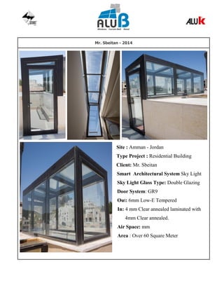 Mr. Sbeitan - 2014
Site : Amman - Jordan
Type Project : Residential Building
Client: Mr. Sbeitan
Smart Architectural System Sky Light
Sky Light Glass Type: Double Glazing
Door System: GR9
Out: 6mm Low-E Tempered
In: 4 mm Clear annealed laminated with
4mm Clear annealed.
Air Space: mm
Area : Over 60 Square Meter
 
