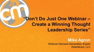 @WebinarReady - @cmicontent - #cmworld
“Don’t Do Just One Webinar –
Create a Winning Thought
Leadership Series”
Mike Agron
Webinar Demand Generation Expert
WebAttract, LLC
 