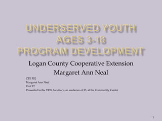 Logan County Cooperative Extension
Margaret Ann Neal
CTE 552
Margaret Ann Neal
Unit 12
Presented to the VFW Auxiliary, an audience of 35, at the Community Center
1
 