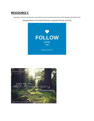 RESCOURCE C
Examples of Canva.com (Free for non-profits) Can be transferred directly to ProPresenter and Power Point
I designed these in less than 10 minutes using their formats and fonts
 