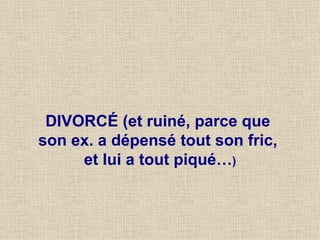 DIVORCÉ (et ruiné, parce que  son ex. a dépensé tout son fric,  et lui a tout piqué… ) 