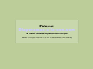 D’autres sur:   Diaporamas-a-la-con.com Le site des meilleurs diaporamas humoristiques [Attention le passage du pointeur de souris dans ce cadre déclenche un lien vers le site] 