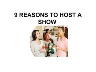 9 REASONS TO HOST A 
SHOW 
 