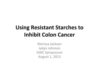 Using Resistant Starches to
Inhibit Colon Cancer
Marissa Jackson
Jadyn Johnson
GWC Symposium
August 1, 2013
 