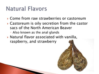  Come from raw strawberries or castoreum
 Castoreum is oily secretion from the castor
sacs of the North American Beaver
◦ Also known as the anal glands
 Natural flavor associated with vanilla,
raspberry, and strawberry
 