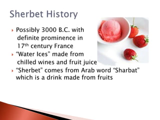  Possibly 3000 B.C. with
definite prominence in
17th century France
 “Water Ices” made from
chilled wines and fruit juices
 “Sherbet” comes from Arab word “Sharbat”
which is a drink made from fruits
 