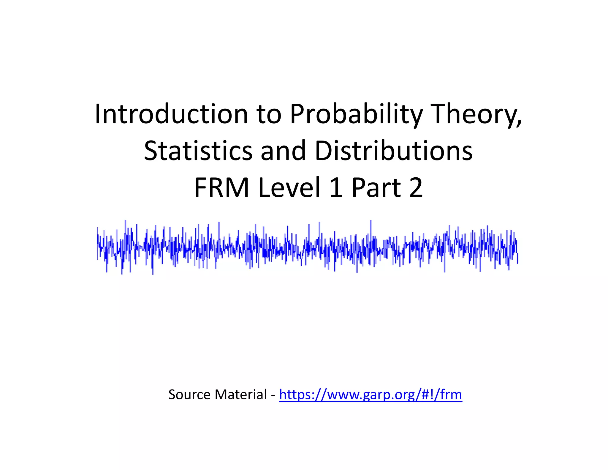 Introduction to Probability Theory, 
Statistics and Distributions
FRM Level 1 Part 2
Source Material ‐ https://www.garp.org/#!/frm
 