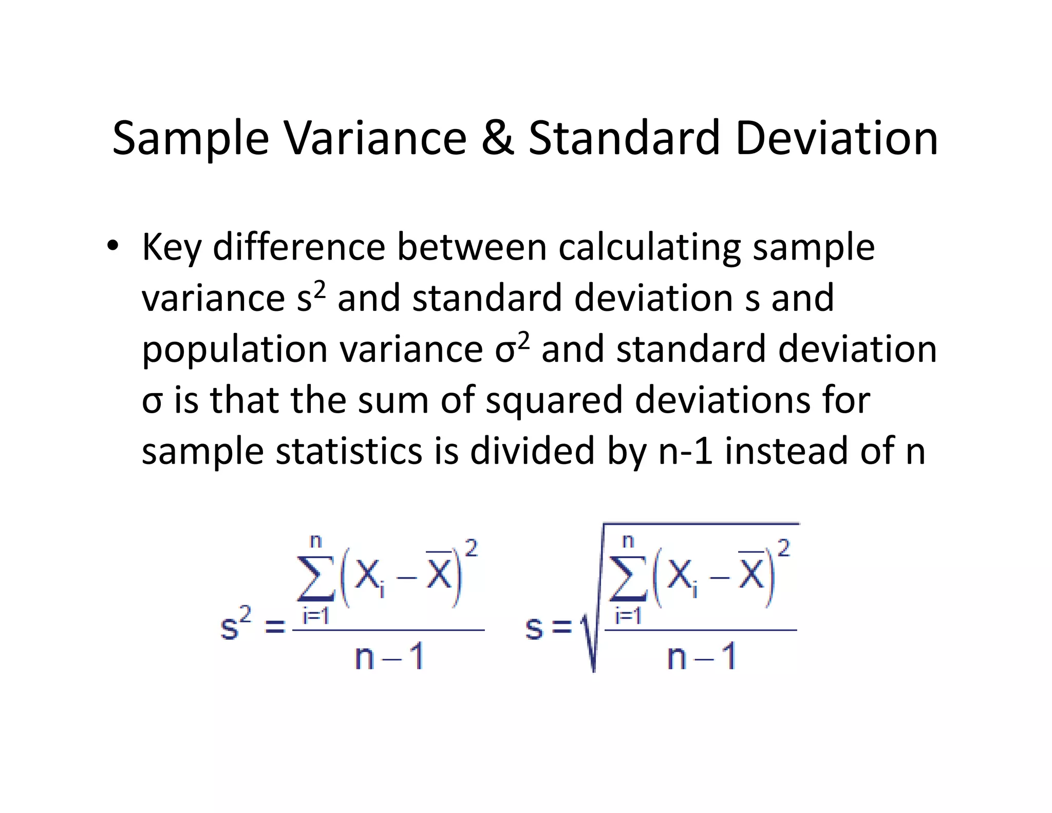 Sample Variance & Standard Deviation
• Key difference between calculating sample 
variance s2 and standard deviation s and 
population variance σ2 and standard deviation 
σ is that the sum of squared deviations for 
sample statistics is divided by n‐1 instead of n
 