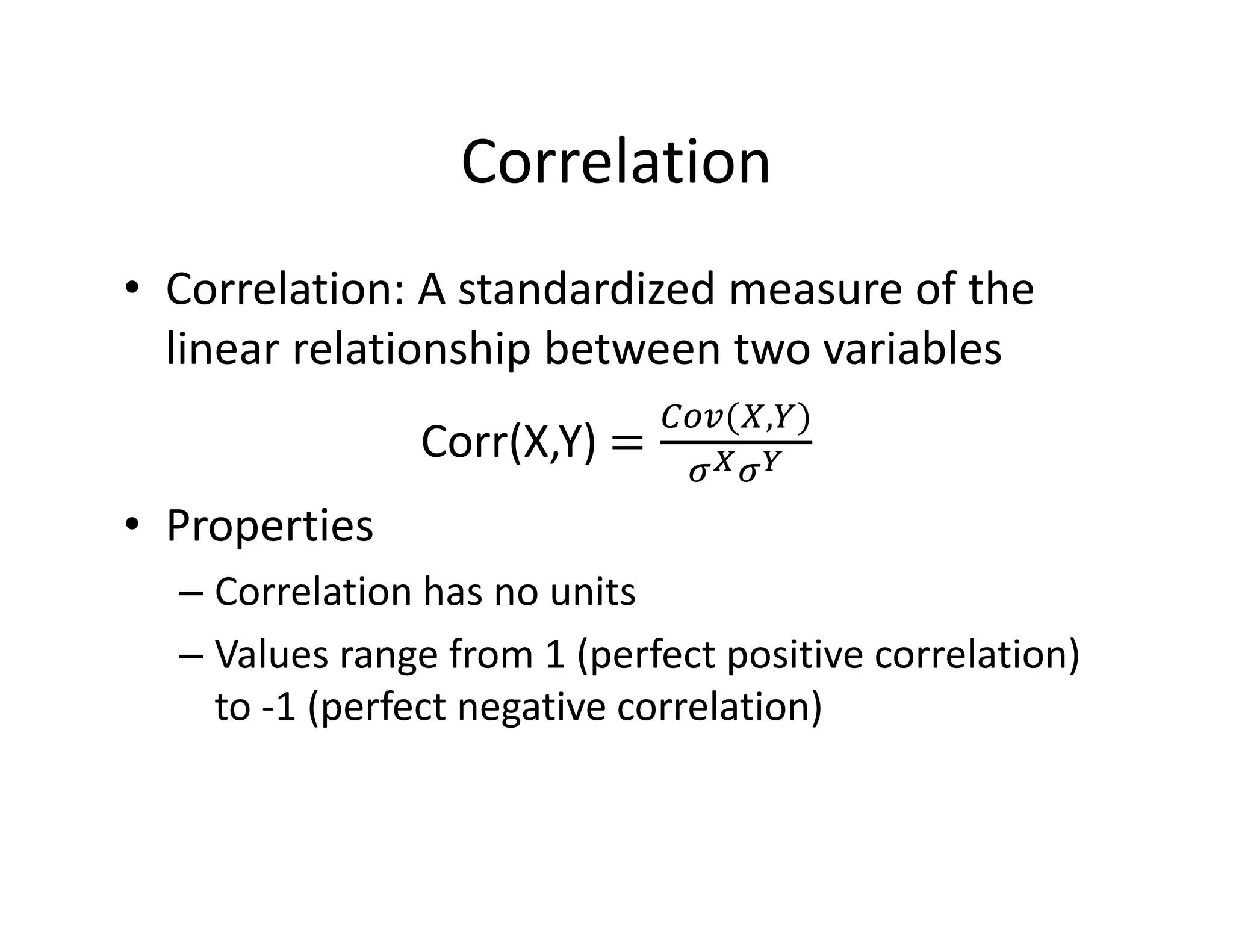 Correlation
• Correlation: A standardized measure of the 
linear relationship between two variables
Corr(X,Y) 
,
• Properties
– Correlation has no units
– Values range from 1 (perfect positive correlation) 
to ‐1 (perfect negative correlation) 
 