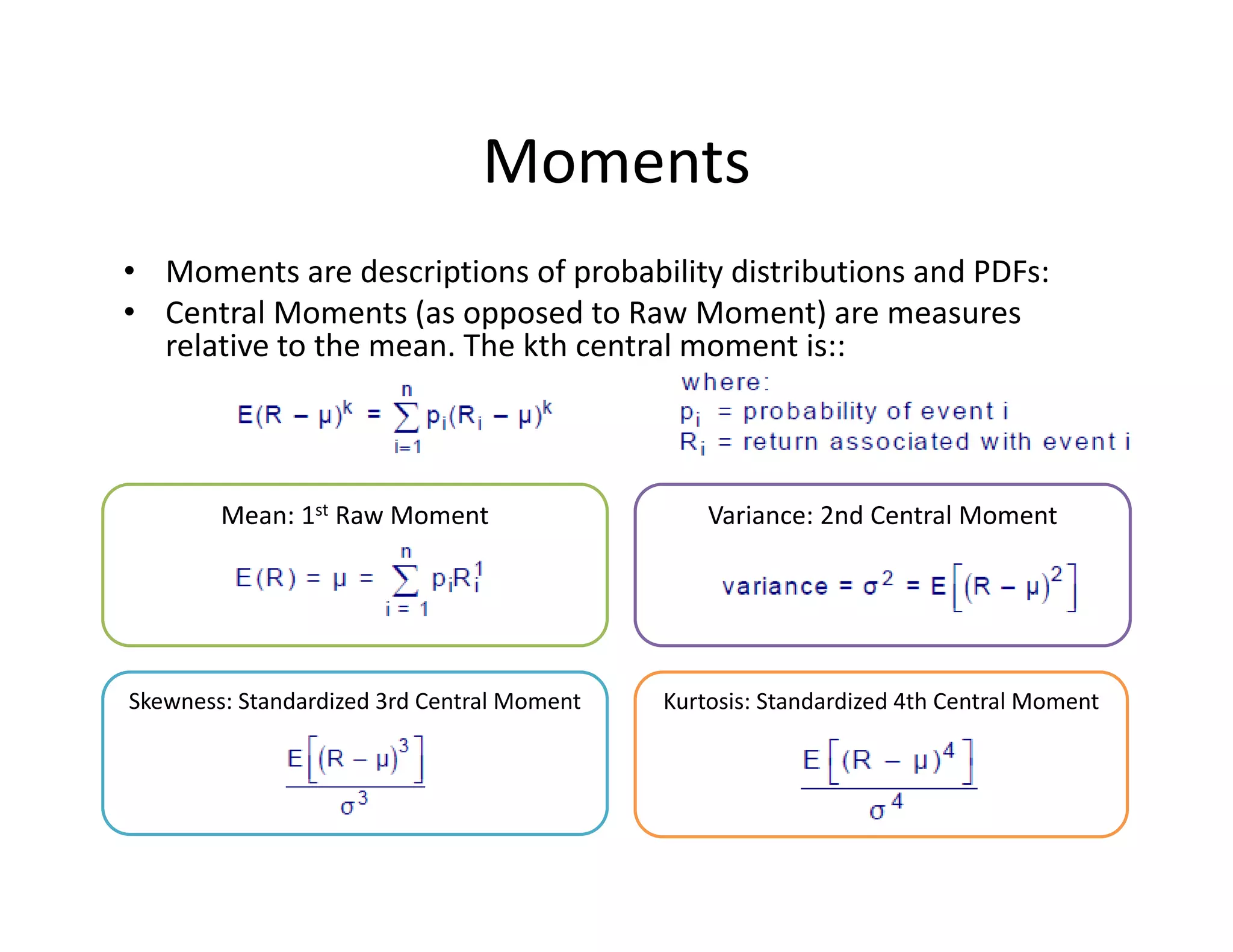 Variance: 2nd Central Moment Mean: 1st Raw Moment
Moments
• Moments are descriptions of probability distributions and PDFs: 
• Central Moments (as opposed to Raw Moment) are measures 
relative to the mean. The kth central moment is:: 
Skewness: Standardized 3rd Central Moment Kurtosis: Standardized 4th Central Moment
 