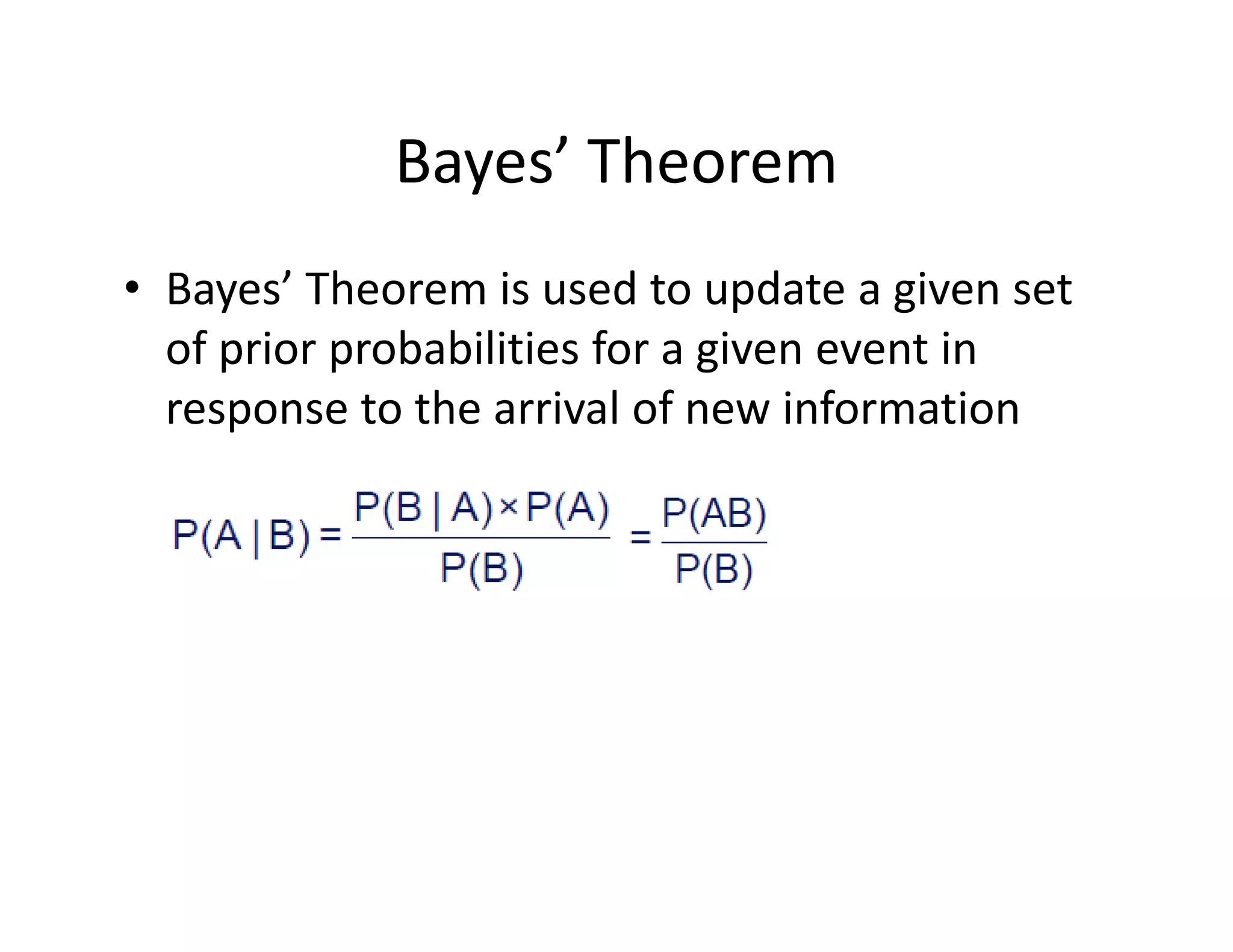 Bayes’ Theorem
• Bayes’ Theorem is used to update a given set 
of prior probabilities for a given event in 
response to the arrival of new information
 