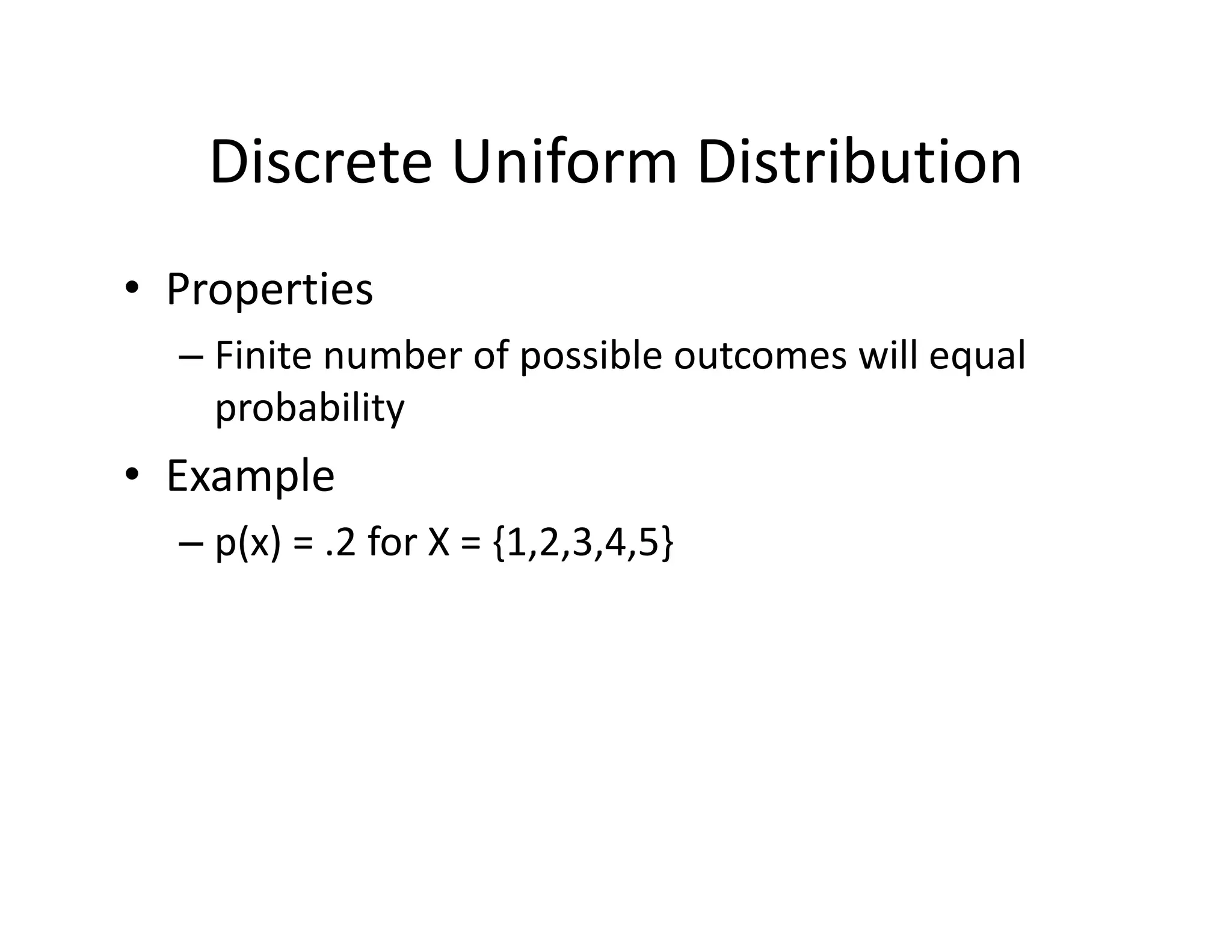 Discrete Uniform Distribution
• Properties
– Finite number of possible outcomes will equal 
probability
• Example
– p(x) = .2 for X = {1,2,3,4,5} 
 