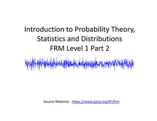 Introduction to Probability Theory, 
Statistics and Distributions
FRM Level 1 Part 2
Source Material ‐ https://www.garp.org/#!/frm
 