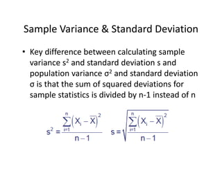 Sample Variance & Standard Deviation
• Key difference between calculating sample 
variance s2 and standard deviation s and 
population variance σ2 and standard deviation 
σ is that the sum of squared deviations for 
sample statistics is divided by n‐1 instead of n
 