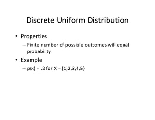 Discrete Uniform Distribution
• Properties
– Finite number of possible outcomes will equal 
probability
• Example
– p(x) = .2 for X = {1,2,3,4,5} 
 
