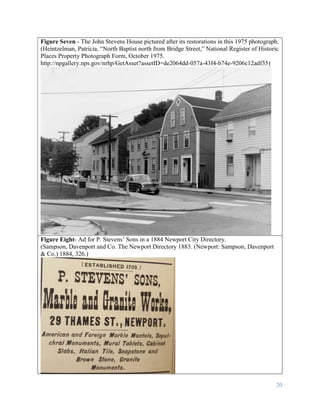 20
Figure Seven - The John Stevens House pictured after its restorations in this 1975 photograph.
(Heintzelman, Patricia, “North Baptist north from Bridge Street,” National Register of Historic
Places Property Photograph Form, October 1975.
http://npgallery.nps.gov/nrhp/GetAsset?assetID=de2064dd-057a-43f4-b74e-9206c12adf35)
Figure Eight- Ad for P. Stevens’ Sons in a 1884 Newport City Directory.
(Sampson, Davenport and Co. The Newport Directory 1883. (Newport: Sampson, Davenport
& Co.) 1884, 326.)
 