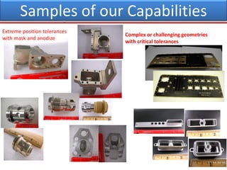 Samples of our Capabilities
Extreme position tolerances
with mask and anodize
Complex or challenging geometries
with critical tolerances
 