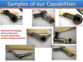 Samples of our Capabilities
Machined from forgings
Extreme Tolerances
Complex 3D geometry
Complex Plating Interactions
 