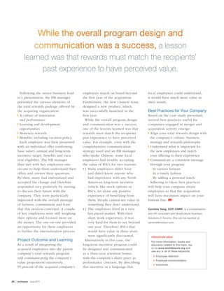 28  | workspan  june 2011
Following the senior business lead-
er’s presentation, the HR manager
presented the various elements of
the total rewards package offered by
the acquiring organization:
A culture of innovation❙❙
and performance
Learning and development❙❙
opportunities
Monetary rewards❙❙
Benefits, including vacation policy.❙❙
Each employee was then presented
with an individual offer confirming
base salary, annual and long-term
incentive target, benefits and vaca-
tion eligibility. The HR manager
then met with key employees one-
on-one to help them understand their
offers and answer their questions.
By then, many had internalized and
accepted the change and therefore
responded very positively by starting
to discuss their future with the
company. They were particularly
impressed with the overall message
of fairness, commitment and trust
that this process conveyed. A couple
of key employees were still weighing
their options and focused more on
the money. The one-on-one provided
an opportunity for these employees
to further the internalization process.
Project Outcome and Learning
As a result of integrating the
acquired employees into the parent
company’s total rewards program
and communicating the company’s
value proposition extensively,
95 percent of the acquired company’s
employees stayed on board beyond
the first year of the acquisition.
Furthermore, the new Chinese team
designed a new product, which
was successfully launched in the
first year.
While the overall program design
and communication was a success,
one of the lessons learned was that
rewards must match the recipients’
past experience to have perceived
value. For example, even with the
comprehensive communication
strategy used and an HR manager
who spoke Chinese, some local
employees had trouble accepting
the value of RSUs for two reasons:
Many employees didn’t have1   |	
and didn’t know anyone who
had experience with any North
American long-term incentive
vehicle like stock options or
RSUs, let alone any positive
experience of benefiting from
them. People cannot see value in
something they don’t understand.
The employees lived in a very2   |	
fast-paced market. With their
short work experience, it was
very hard for them to see beyond
one year. Therefore, RSUs that
would have value in three years
were significantly discounted.
Alternatively in this case, the
long-term incentive program could
be designed and communicated
as a three-year retention bonus,
with the company’s share price as
performance criterion. By describing
this incentive in a language that
local employees could understand,
it would have much more value in
their minds.
Best Practices for Your Company
Based on the case study presented,
several best practices useful for
companies engaged in merger and
acquisition activity emerge:
Align your total rewards design with❙❙
the company’s culture, business
strategy and rewards philosophy
Understand what is important for❙❙
the new employees and match
your offering to their experience
Communicate a consistent message❙❙
through your program
In various formats––
In a timely fashion––
By adding a personal touch.––
Adhering to these best practices
will help your company retain
employees so that the acquisition
will have maximum impact on your
bottom line. 
Caroline Yang, CCP, CHRP,  is a compensation
and HR consultant with MultiCultural Business
Solutions in Toronto. She can be reached at
caroline@mcbsol.com.
resources plus
For more information, books and
education related to this topic, log
on to www.worldatwork.org and
use any or all of these keywords:
Employee retention❙❙
Employee communication❙❙
Incentives.❙❙
While the overall program design and
communication was a success, a lesson
learned was that rewards must match the recipients’
past experience to have perceived value.
 